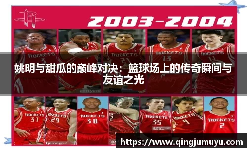 姚明与甜瓜的巅峰对决：篮球场上的传奇瞬间与友谊之光